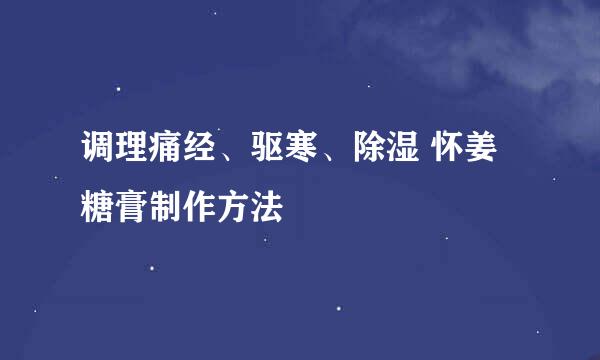 调理痛经、驱寒、除湿 怀姜糖膏制作方法