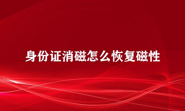身份证消磁怎么恢复磁性