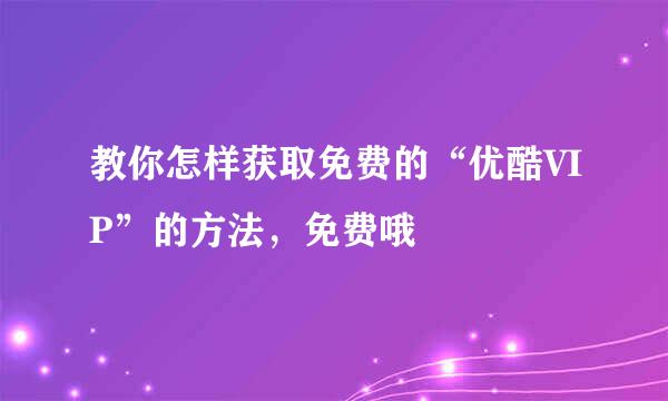 教你怎样获取免费的“优酷VIP”的方法，免费哦