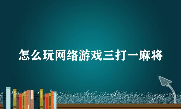 怎么玩网络游戏三打一麻将