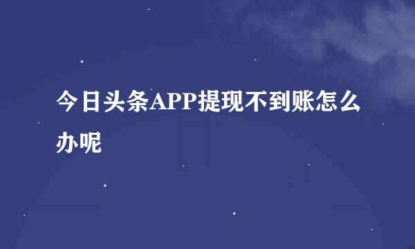 今日头条APP提现不到账怎么办呢