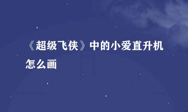 《超级飞侠》中的小爱直升机怎么画