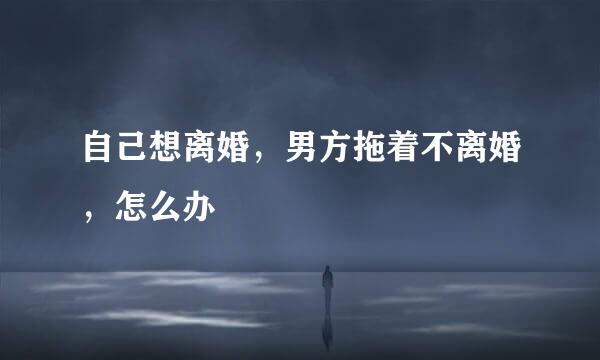 自己想离婚，男方拖着不离婚，怎么办