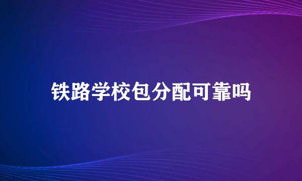 铁路学校包分配可靠吗