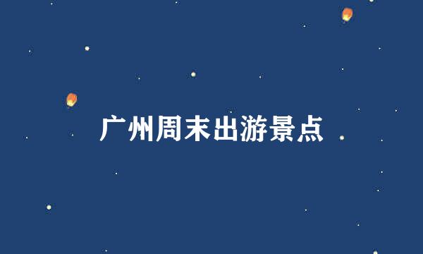 广州周末出游景点