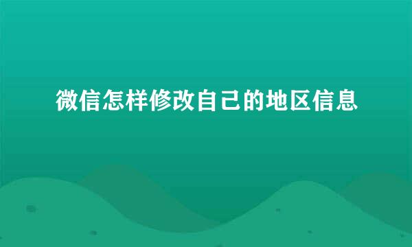 微信怎样修改自己的地区信息