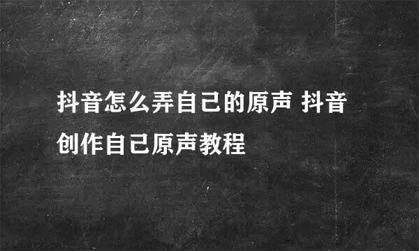 抖音怎么弄自己的原声 抖音创作自己原声教程