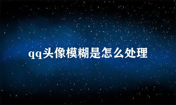 qq头像模糊是怎么处理