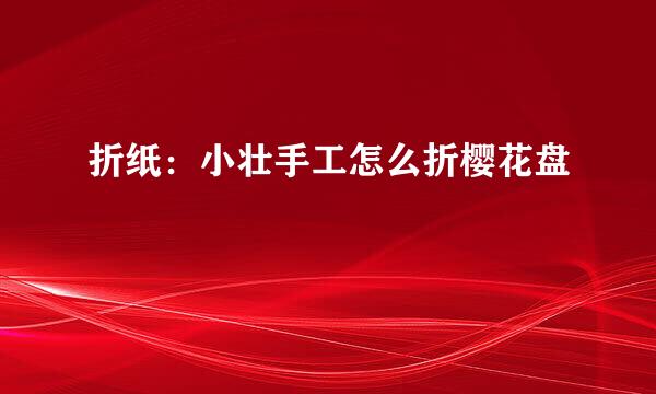 折纸：小壮手工怎么折樱花盘