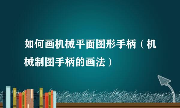 如何画机械平面图形手柄（机械制图手柄的画法）