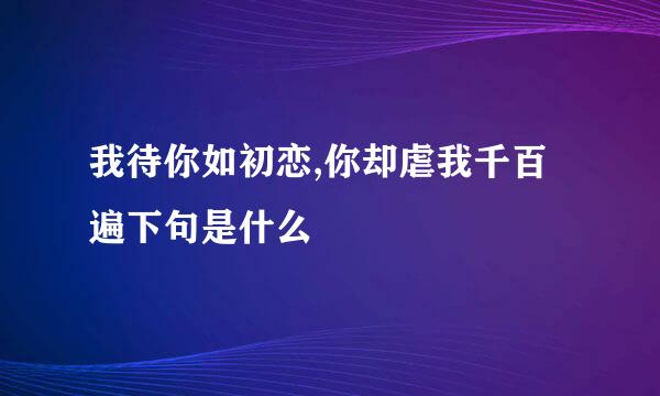 我待你如初恋,你却虐我千百遍下句是什么
