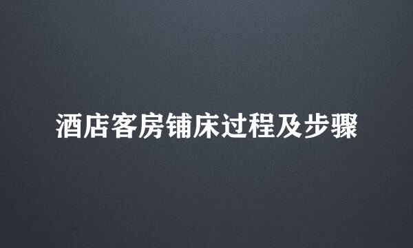 酒店客房铺床过程及步骤