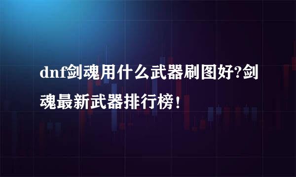 dnf剑魂用什么武器刷图好?剑魂最新武器排行榜！