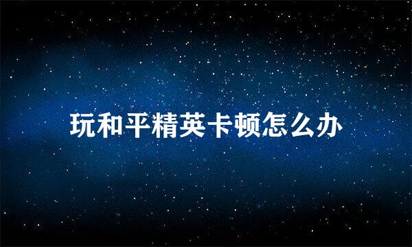 玩和平精英卡顿怎么办