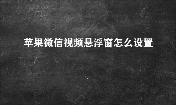 苹果微信视频悬浮窗怎么设置