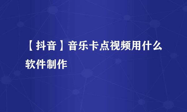 【抖音】音乐卡点视频用什么软件制作