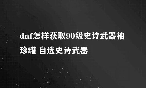 dnf怎样获取90级史诗武器袖珍罐 自选史诗武器