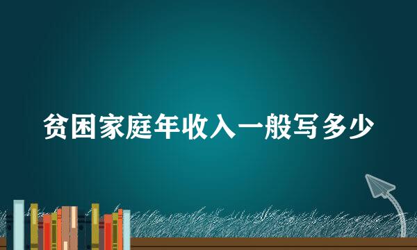 贫困家庭年收入一般写多少