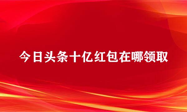 今日头条十亿红包在哪领取
