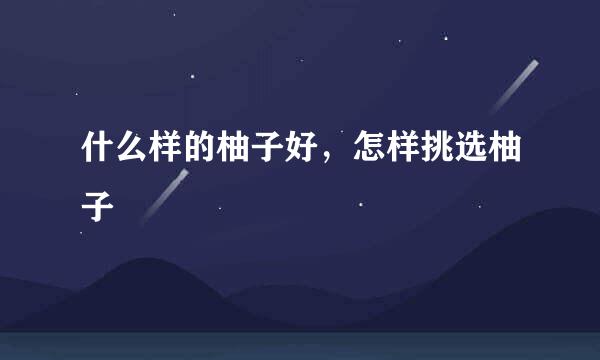 什么样的柚子好，怎样挑选柚子
