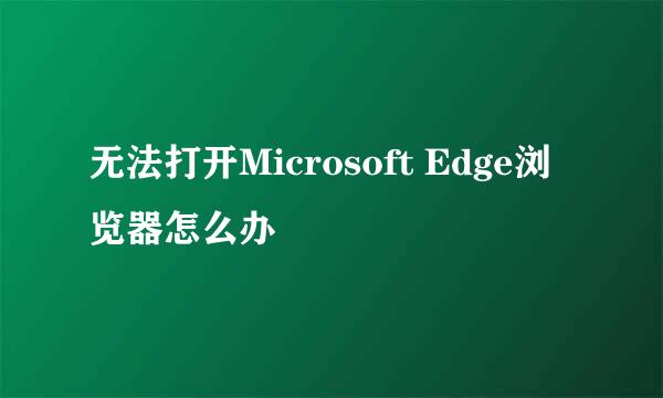无法打开Microsoft Edge浏览器怎么办