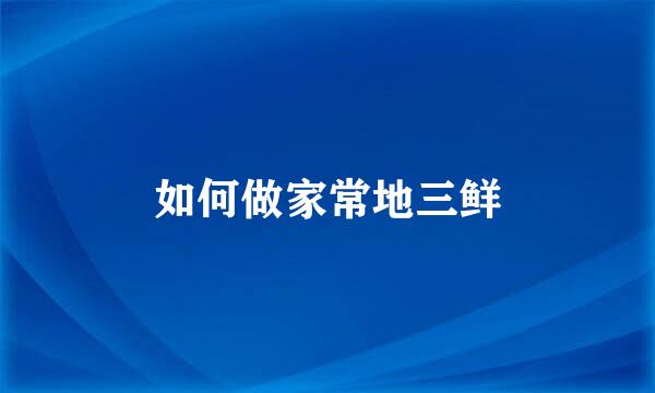 如何做家常地三鲜