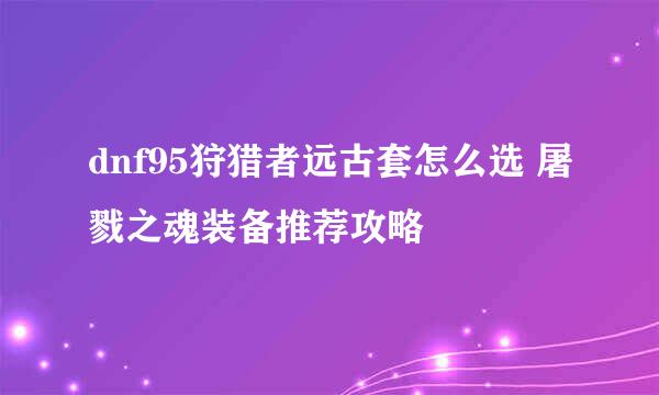 dnf95狩猎者远古套怎么选 屠戮之魂装备推荐攻略