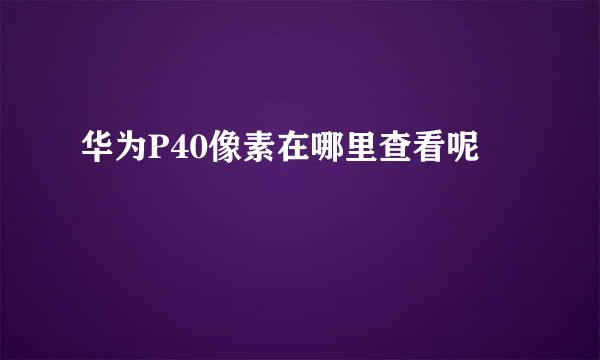 华为P40像素在哪里查看呢