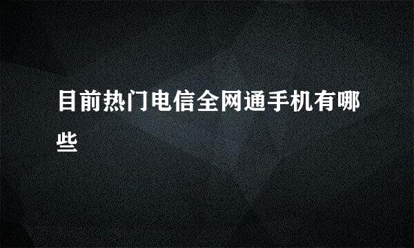 目前热门电信全网通手机有哪些