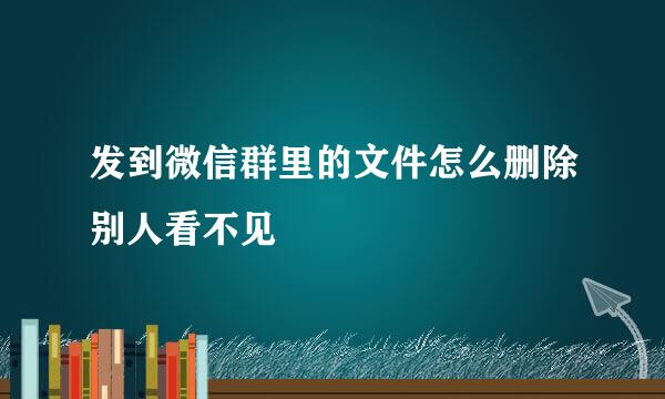 发到微信群里的文件怎么删除别人看不见