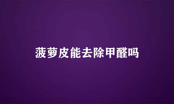 菠萝皮能去除甲醛吗