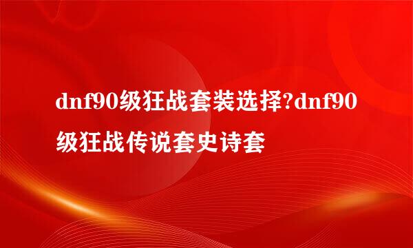dnf90级狂战套装选择?dnf90级狂战传说套史诗套