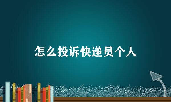 怎么投诉快递员个人