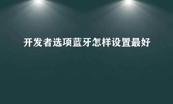 开发者选项蓝牙怎样设置最好