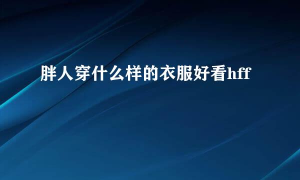 胖人穿什么样的衣服好看hff