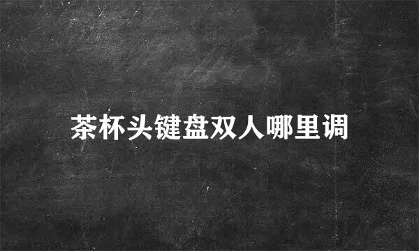 茶杯头键盘双人哪里调