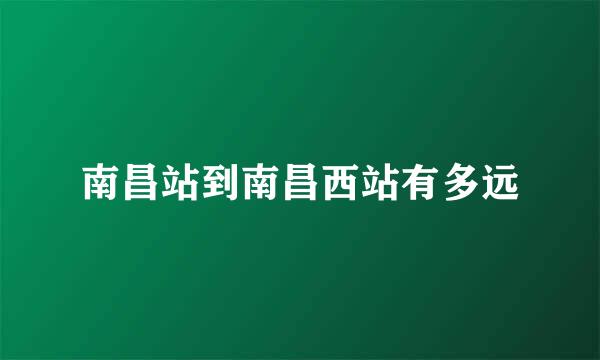 南昌站到南昌西站有多远
