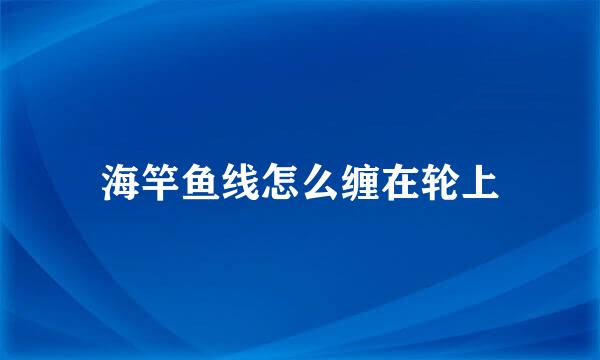 海竿鱼线怎么缠在轮上