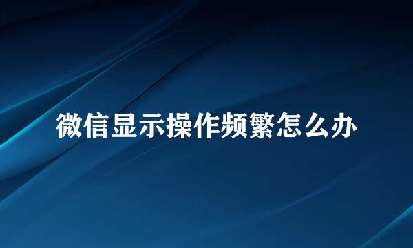 微信显示操作频繁怎么办