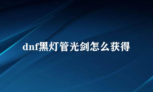 dnf黑灯管光剑怎么获得