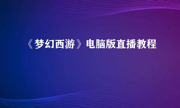 《梦幻西游》电脑版直播教程