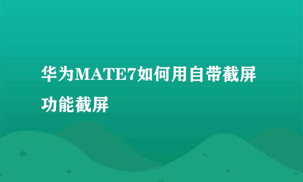华为MATE7如何用自带截屏功能截屏