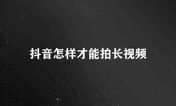 抖音怎样才能拍长视频
