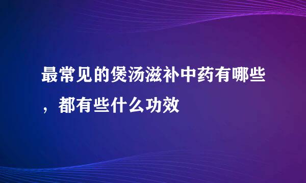 最常见的煲汤滋补中药有哪些，都有些什么功效