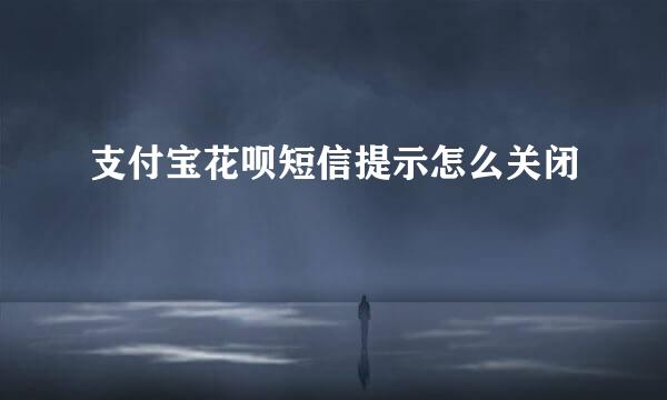 支付宝花呗短信提示怎么关闭