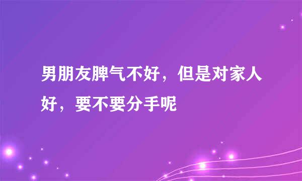 男朋友脾气不好，但是对家人好，要不要分手呢