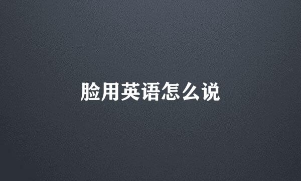 脸用英语怎么说