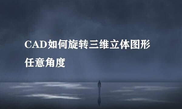 CAD如何旋转三维立体图形任意角度
