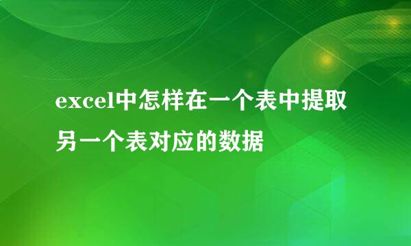 excel中怎样在一个表中提取另一个表对应的数据
