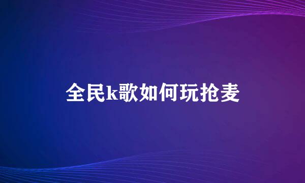 全民k歌如何玩抢麦